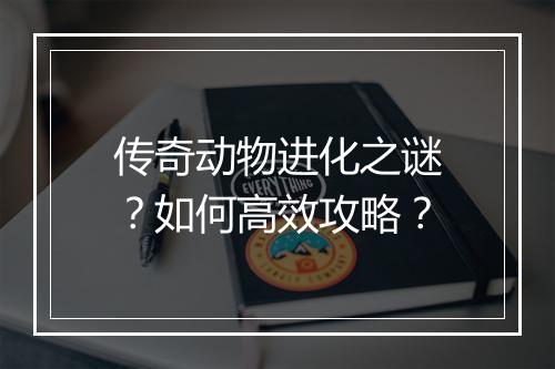 传奇动物进化之谜？如何高效攻略？