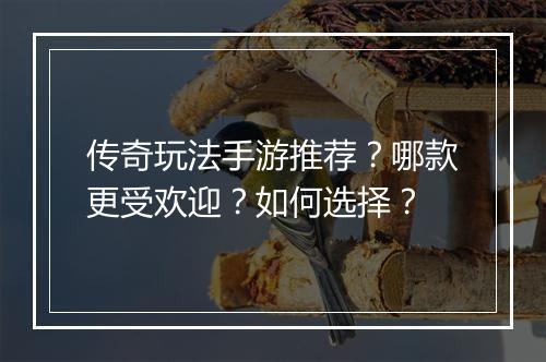 传奇玩法手游推荐？哪款更受欢迎？如何选择？