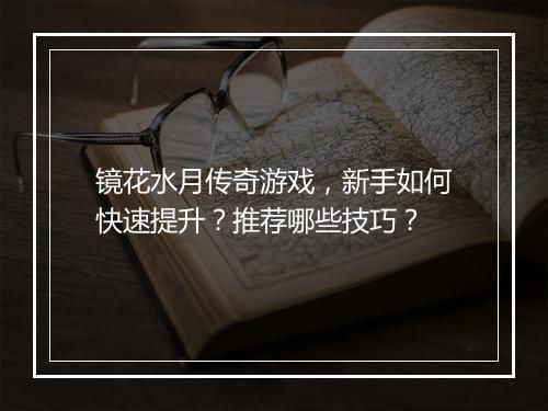 镜花水月传奇游戏，新手如何快速提升？推荐哪些技巧？