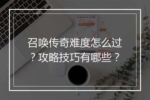 召唤传奇难度怎么过？攻略技巧有哪些？