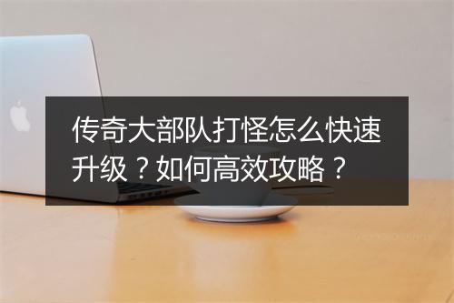 传奇大部队打怪怎么快速升级？如何高效攻略？
