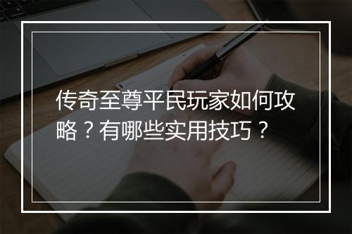 传奇至尊平民玩家如何攻略？有哪些实用技巧？