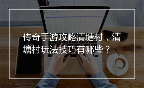 传奇手游攻略清塘村，清塘村玩法技巧有哪些？