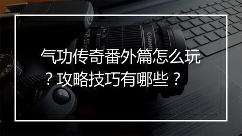 气功传奇番外篇怎么玩？攻略技巧有哪些？