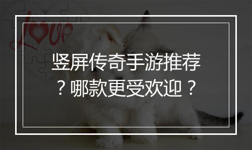 竖屏传奇手游推荐？哪款更受欢迎？