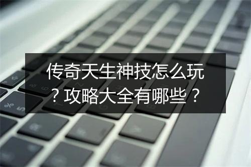 传奇天生神技怎么玩？攻略大全有哪些？