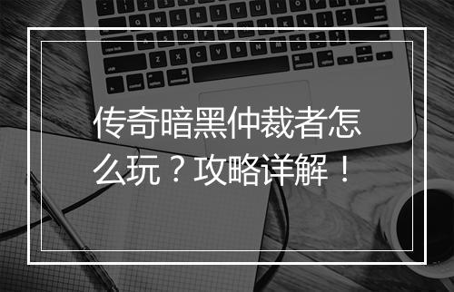 传奇暗黑仲裁者怎么玩？攻略详解！