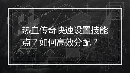 热血传奇快速设置技能点？如何高效分配？