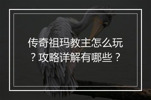 传奇祖玛教主怎么玩？攻略详解有哪些？