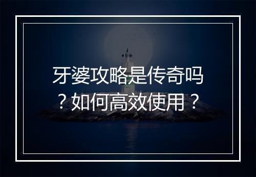 牙婆攻略是传奇吗？如何高效使用？