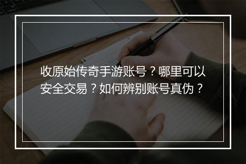收原始传奇手游账号？哪里可以安全交易？如何辨别账号真伪？
