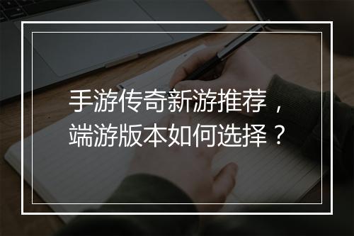 手游传奇新游推荐，端游版本如何选择？