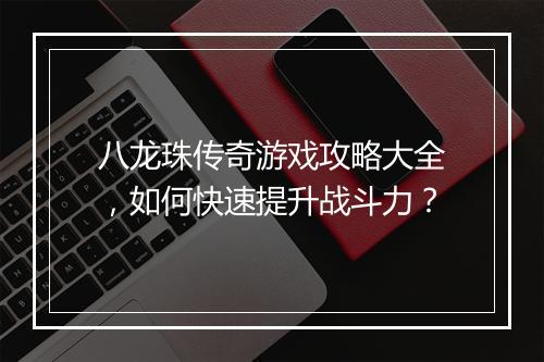 八龙珠传奇游戏攻略大全，如何快速提升战斗力？