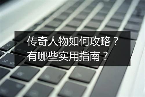 传奇人物如何攻略？有哪些实用指南？