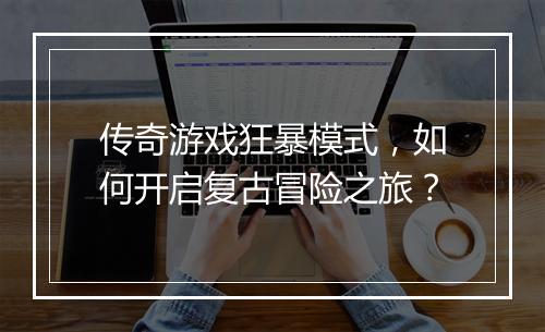 传奇游戏狂暴模式，如何开启复古冒险之旅？