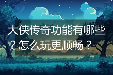 大侠传奇功能有哪些？怎么玩更顺畅？