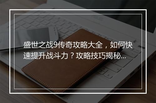 盛世之战9传奇攻略大全，如何快速提升战斗力？攻略技巧揭秘！