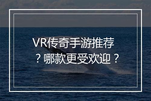 VR传奇手游推荐？哪款更受欢迎？