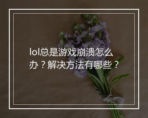 lol总是游戏崩溃怎么办？解决方法有哪些？