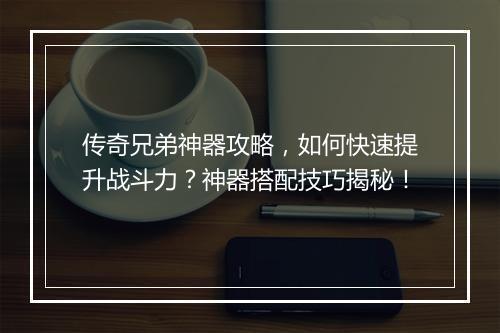 传奇兄弟神器攻略，如何快速提升战斗力？神器搭配技巧揭秘！