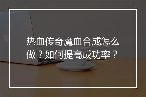 热血传奇魔血合成怎么做？如何提高成功率？