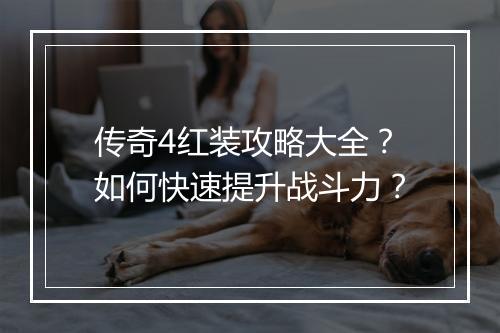 传奇4红装攻略大全？如何快速提升战斗力？