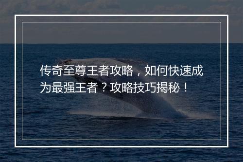 传奇至尊王者攻略，如何快速成为最强王者？攻略技巧揭秘！