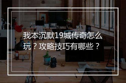 我本沉默19城传奇怎么玩？攻略技巧有哪些？
