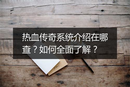 热血传奇系统介绍在哪查？如何全面了解？
