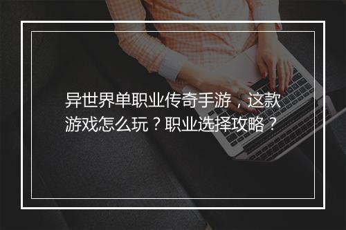 异世界单职业传奇手游，这款游戏怎么玩？职业选择攻略？