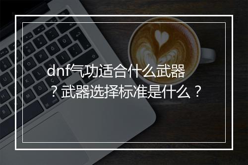 dnf气功适合什么武器？武器选择标准是什么？