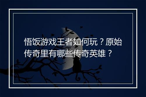 悟饭游戏王者如何玩？原始传奇里有哪些传奇英雄？
