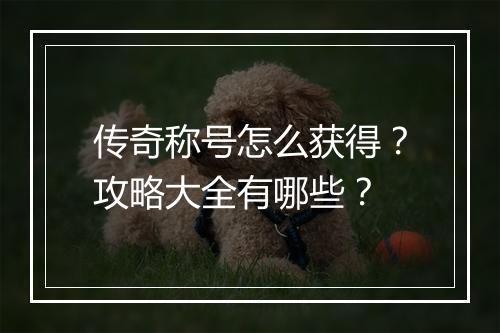 传奇称号怎么获得？攻略大全有哪些？