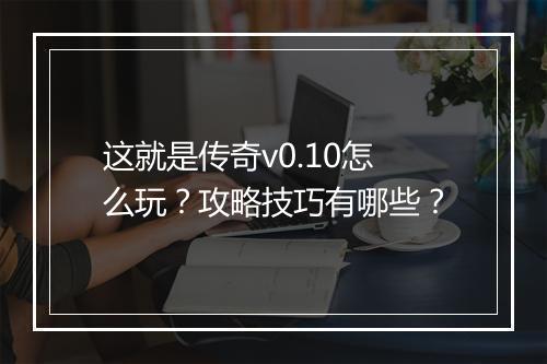 这就是传奇v0.10怎么玩？攻略技巧有哪些？
