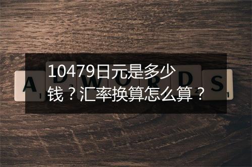 10479日元是多少钱？汇率换算怎么算？