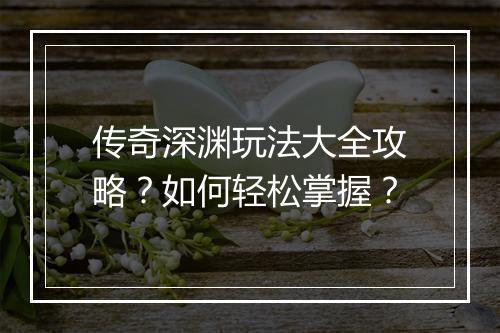 传奇深渊玩法大全攻略？如何轻松掌握？
