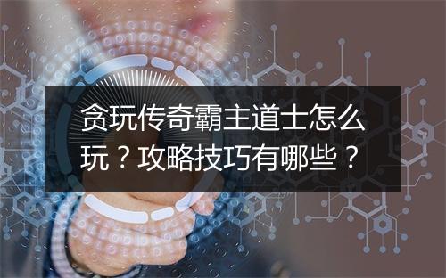 贪玩传奇霸主道士怎么玩？攻略技巧有哪些？