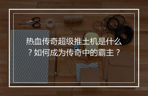 热血传奇超级推土机是什么？如何成为传奇中的霸主？