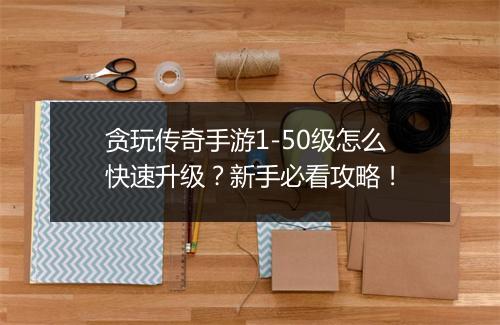 贪玩传奇手游1-50级怎么快速升级？新手必看攻略！