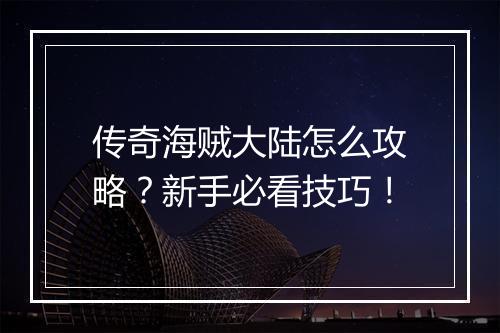 传奇海贼大陆怎么攻略？新手必看技巧！