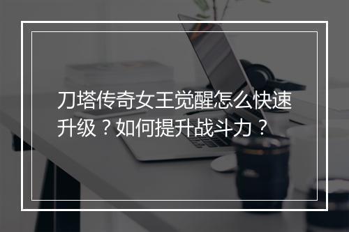 刀塔传奇女王觉醒怎么快速升级？如何提升战斗力？