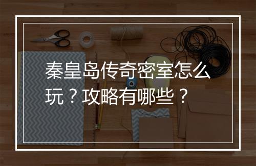 秦皇岛传奇密室怎么玩？攻略有哪些？
