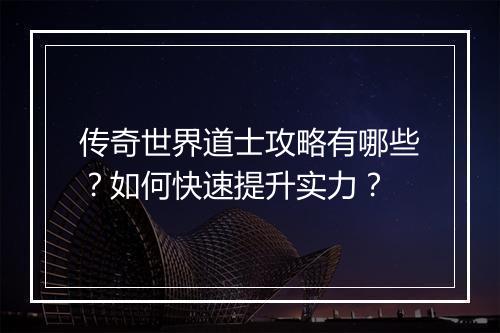 传奇世界道士攻略有哪些？如何快速提升实力？