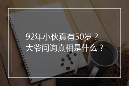 92年小伙真有50岁？大爷问询真相是什么？