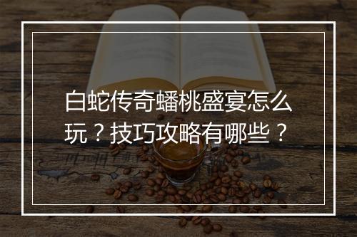 白蛇传奇蟠桃盛宴怎么玩？技巧攻略有哪些？