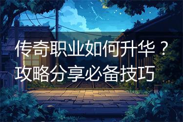 传奇职业如何升华？攻略分享必备技巧