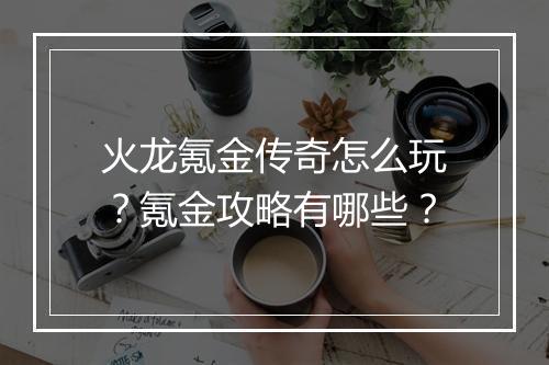 火龙氪金传奇怎么玩？氪金攻略有哪些？