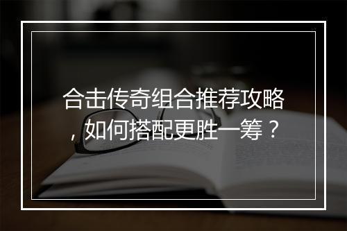 合击传奇组合推荐攻略，如何搭配更胜一筹？