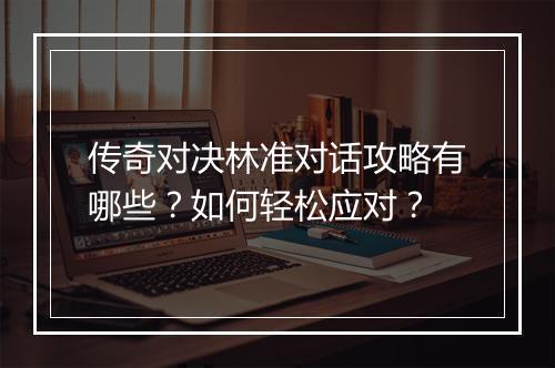 传奇对决林准对话攻略有哪些？如何轻松应对？