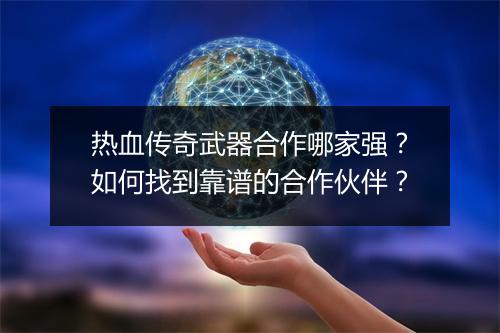 热血传奇武器合作哪家强？如何找到靠谱的合作伙伴？
